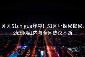 刚刚51chigua炸裂！51网址探秘揭秘，劲爆网红内幕全网热议不断