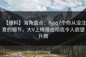 【爆料】海角盘点：hjsq7个你从没注意的细节，大V上榜理由彻底令人欲望升腾