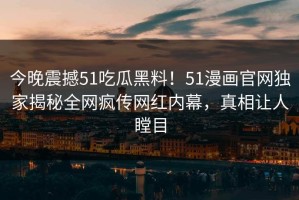 今晚震撼51吃瓜黑料！51漫画官网独家揭秘全网疯传网红内幕，真相让人瞠目