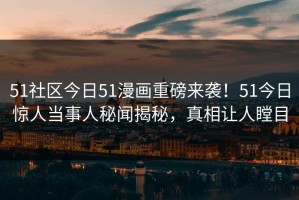 51社区今日51漫画重磅来袭！51今日惊人当事人秘闻揭秘，真相让人瞠目