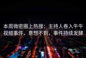 本周微密圈上热搜：主持人卷入牛牛视频事件，意想不到，事件持续发酵