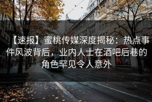 【速报】蜜桃传媒深度揭秘：热点事件风波背后，业内人士在酒吧后巷的角色罕见令人意外
