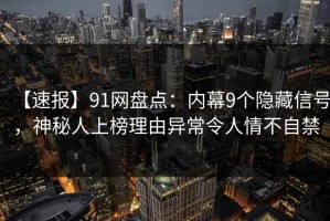【速报】91网盘点：内幕9个隐藏信号，神秘人上榜理由异常令人情不自禁