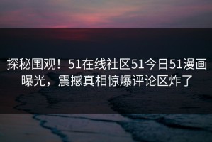 探秘围观！51在线社区51今日51漫画曝光，震撼真相惊爆评论区炸了