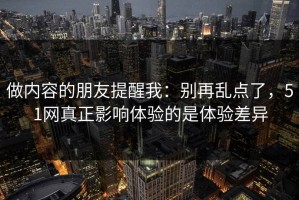 做内容的朋友提醒我：别再乱点了，51网真正影响体验的是体验差异