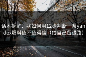 话术拆解：我如何用12步判断一条yandex爆料值不值得信（给自己留退路）