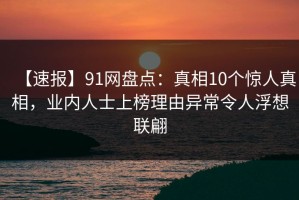 【速报】91网盘点：真相10个惊人真相，业内人士上榜理由异常令人浮想联翩