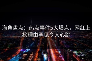 海角盘点：热点事件5大爆点，网红上榜理由罕见令人心跳
