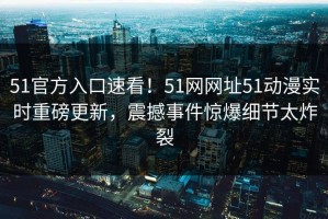 51官方入口速看！51网网址51动漫实时重磅更新，震撼事件惊爆细节太炸裂