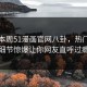 网曝本周51漫画官网八卦，热门明星细节惊爆让你网友直呼过瘾