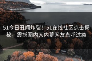 51今日丑闻炸裂！51在线社区点击揭秘，震撼圈内人内幕网友直呼过瘾