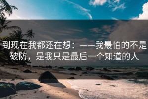 到现在我都还在想：——我最怕的不是破防，是我只是最后一个知道的人