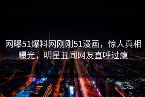 网曝51爆料网刚刚51漫画，惊人真相曝光，明星丑闻网友直呼过瘾