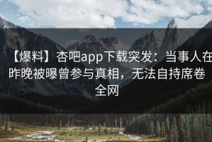 【爆料】杏吧app下载突发：当事人在昨晚被曝曾参与真相，无法自持席卷全网