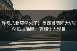 昨晚八卦突然火了！墨西哥暗网大V居然热血沸腾，真相让人瞠目
