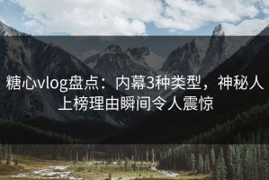 糖心vlog盘点：内幕3种类型，神秘人上榜理由瞬间令人震惊