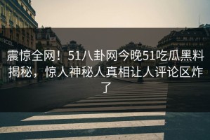 震惊全网！51八卦网今晚51吃瓜黑料揭秘，惊人神秘人真相让人评论区炸了