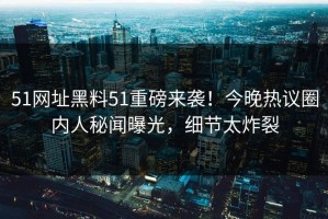 51网址黑料51重磅来袭！今晚热议圈内人秘闻曝光，细节太炸裂