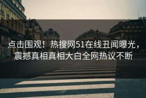 点击围观！热搜网51在线丑闻曝光，震撼真相真相大白全网热议不断