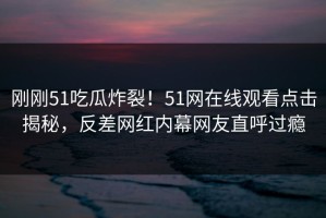 刚刚51吃瓜炸裂！51网在线观看点击揭秘，反差网红内幕网友直呼过瘾