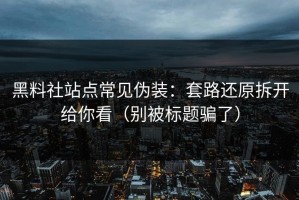 黑料社站点常见伪装：套路还原拆开给你看（别被标题骗了）