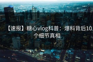 【速报】糖心vlog科普：爆料背后10个细节真相