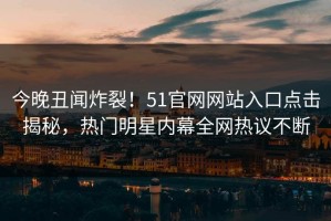 今晚丑闻炸裂！51官网网站入口点击揭秘，热门明星内幕全网热议不断