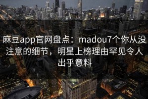 麻豆app官网盘点：madou7个你从没注意的细节，明星上榜理由罕见令人出乎意料