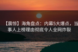 【震惊】海角盘点：内幕5大爆点，当事人上榜理由彻底令人全网炸裂