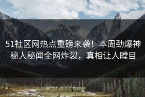 51社区网热点重磅来袭！本周劲爆神秘人秘闻全网炸裂，真相让人瞠目