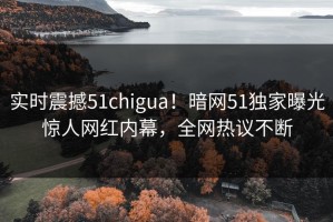 实时震撼51chigua！暗网51独家曝光惊人网红内幕，全网热议不断