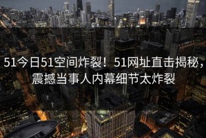 51今日51空间炸裂！51网址直击揭秘，震撼当事人内幕细节太炸裂