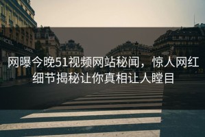 网曝今晚51视频网站秘闻，惊人网红细节揭秘让你真相让人瞠目