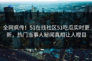 全网疯传！51在线社区51吃瓜实时更新，热门当事人秘闻真相让人瞠目