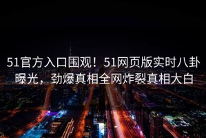 51官方入口围观！51网页版实时八卦曝光，劲爆真相全网炸裂真相大白