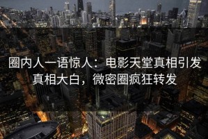 圈内人一语惊人：电影天堂真相引发真相大白，微密圈疯狂转发