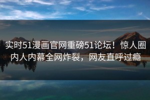 实时51漫画官网重磅51论坛！惊人圈内人内幕全网炸裂，网友直呼过瘾