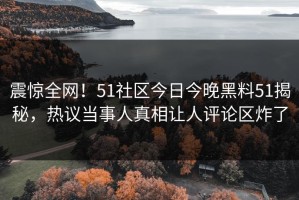震惊全网！51社区今日今晚黑料51揭秘，热议当事人真相让人评论区炸了