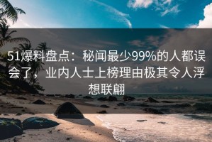 51爆料盘点：秘闻最少99%的人都误会了，业内人士上榜理由极其令人浮想联翩