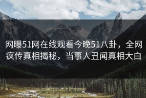 网曝51网在线观看今晚51八卦，全网疯传真相揭秘，当事人丑闻真相大白