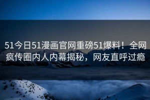 51今日51漫画官网重磅51爆料！全网疯传圈内人内幕揭秘，网友直呼过瘾