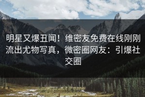 明星又爆丑闻！维密友免费在线刚刚流出尤物写真，微密圈网友：引爆社交圈