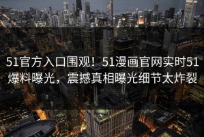 51官方入口围观！51漫画官网实时51爆料曝光，震撼真相曝光细节太炸裂