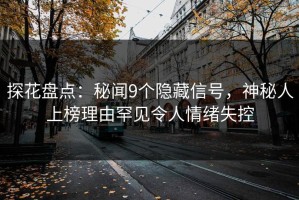 探花盘点：秘闻9个隐藏信号，神秘人上榜理由罕见令人情绪失控
