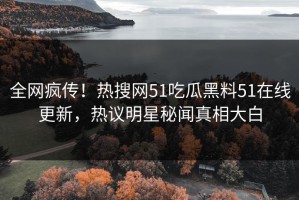 全网疯传！热搜网51吃瓜黑料51在线更新，热议明星秘闻真相大白