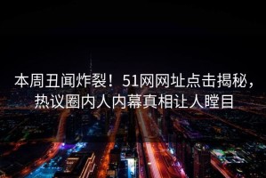 本周丑闻炸裂！51网网址点击揭秘，热议圈内人内幕真相让人瞠目