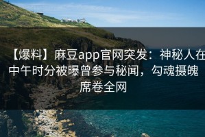 【爆料】麻豆app官网突发：神秘人在中午时分被曝曾参与秘闻，勾魂摄魄席卷全网