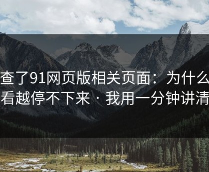 我查了91网页版相关页面：为什么你越看越停不下来 · 我用一分钟讲清楚
