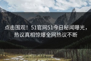 点击围观！51官网51今日秘闻曝光，热议真相惊爆全网热议不断