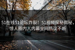 51在线51论坛炸裂！51视频探秘揭秘，惊人圈内人内幕全网热议不断